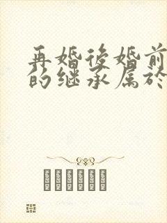 再婚后婚前房产的继承属于夫妻共同财产吗