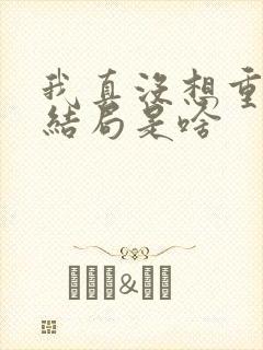 我真没想重生啊结局是啥