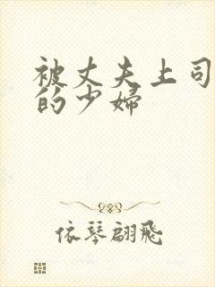 被丈夫上司调教的少妇