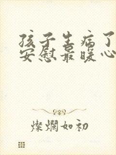 孩子生病了怎么安慰最暖心的话