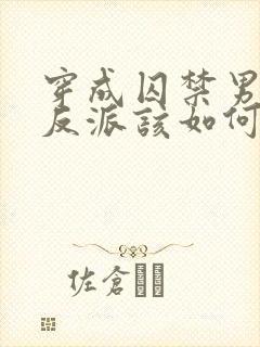 穿成囚禁男主的反派该如何活命