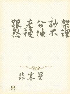 跟老公吵架了,然后他不理我了怎么办?