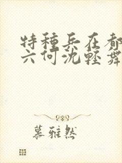 特种兵在都市陈六何沈轻舞最新章节