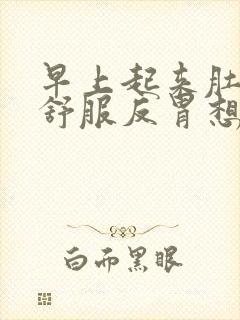 早上起来肚子不舒服反胃想吐是怎么回事