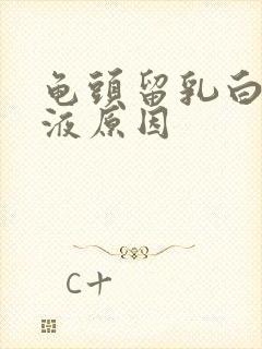 龟头留乳白色脓液原因