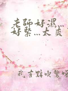 老师好湿...好紧...太爽了小说