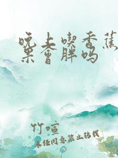 晚上吃香蕉和苹果会胖吗