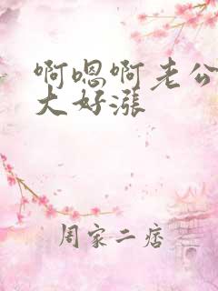 啊嗯啊老公你好大好涨