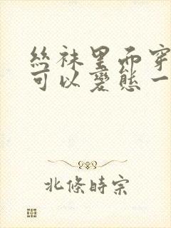 丝袜里面穿什么可以变态一点