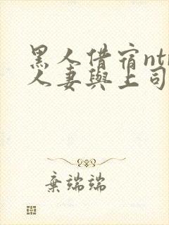 黑人借宿ntr人妻与上司中出