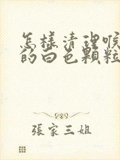 怎样清理喉咙里的白色颗粒