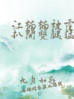 江楠楠被霍雨浩扒开双腿猛烈进出小