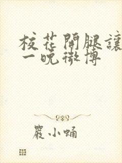 校花开腿让我爽一晚微博