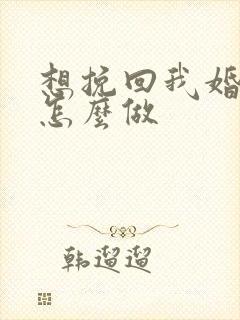 想挽回我婚姻该怎么做