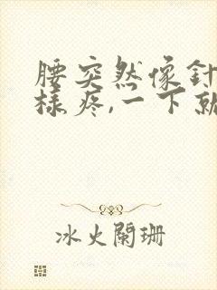 腰突然像针扎一样疼,一下就好了