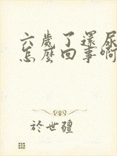 六岁了还尿床是怎么回事啊