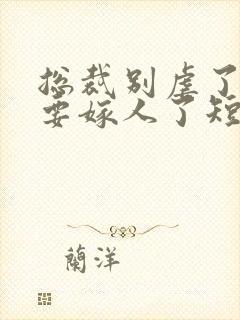 总裁别虐了夫人要嫁人了短剧