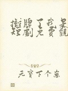 摊牌了我是龙妈短剧免费观看