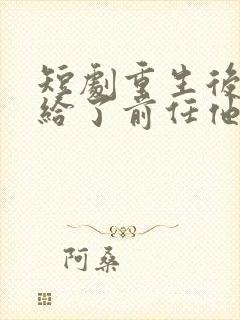 短剧重生后我嫁给了前任他叔