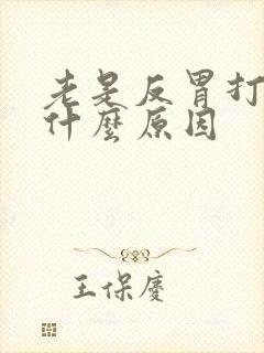 老是反胃打嗝是什么原因