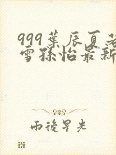 999叶辰夏若雪孙怡最新章节