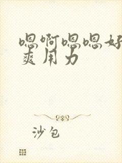 嗯啊嗯嗯好大好爽用力