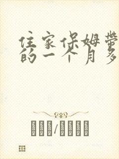 住家保姆带孩子的一个月多少钱