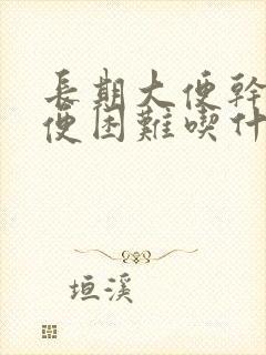 长期大便干硬排便困难吃什么药