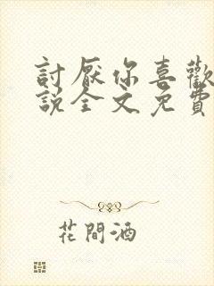 讨厌你喜欢你小说全文免费阅读