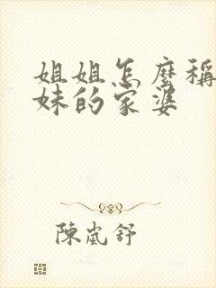 姐姐怎么称呼妹妹的家婆