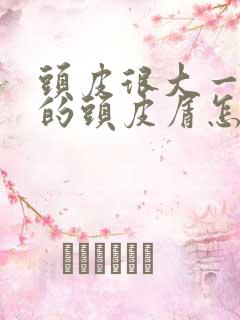 头皮很大一块块的头皮屑怎么回事