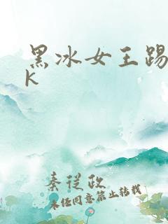 黑冰女王踢裆vk