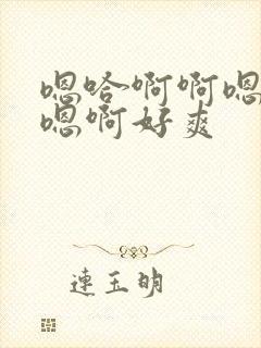 嗯哈啊啊嗯啊哦嗯啊好爽