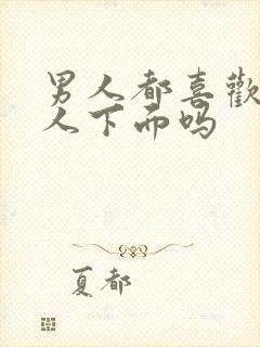 男人都喜欢亲女人下面吗