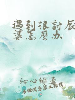 遇到很讨厌的婆婆怎么办