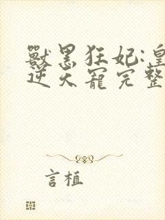 兽黑狂妃:皇叔逆天宠完整版