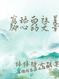 写舔白袜美女的脚心的文章