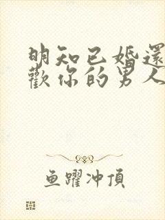 明知已婚还说喜欢你的男人