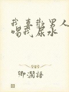 我喜欢男人直接喝我尿水