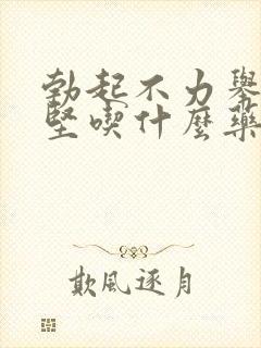 勃起不力举起不坚吃什么药