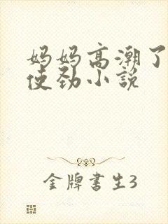 妈妈高潮了嗯啊使劲小说