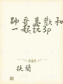 帅哥喜欢和夫妻一起玩3p