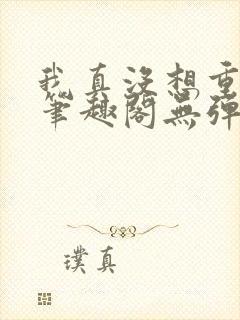 我真没想重生啊笔趣阁无弹窗