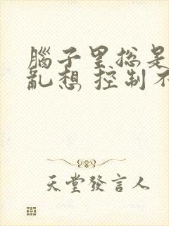 脑子里总是胡思乱想 控制不住睡不着觉