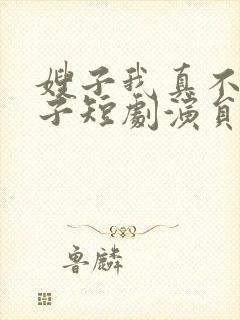 嫂子我真不是傻子短剧演员表