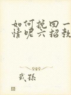 如何挽回一段感情呢六招教你们挽回感情