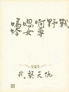 呜嗯啊野战h呻吟女尊