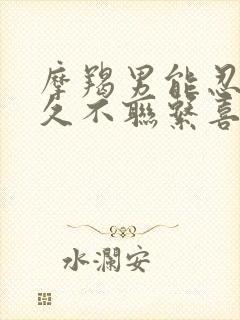 摩羯男能忍住多久不联系喜欢的女人