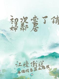 初次尝了销魂少妇邻居