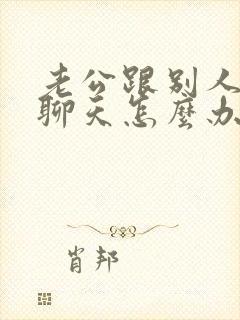 老公跟别人暧昧聊天怎么办